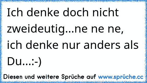 Ich denke doch nicht zweideutig...ne ne ne, ich denke nur anders als Du...:-)