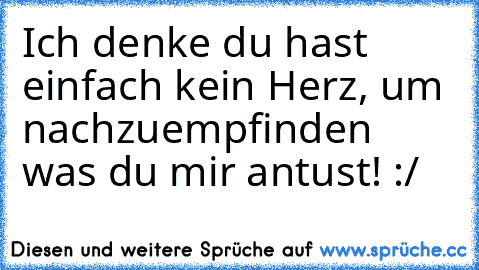 Ich denke du hast einfach kein Herz, um nachzuempfinden was du mir antust! :/ ♥