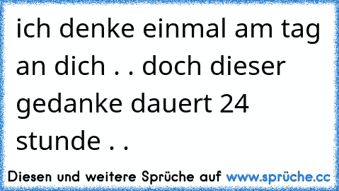 ich denke einmal am tag an dich . . doch dieser gedanke dauert 24 stunde . .