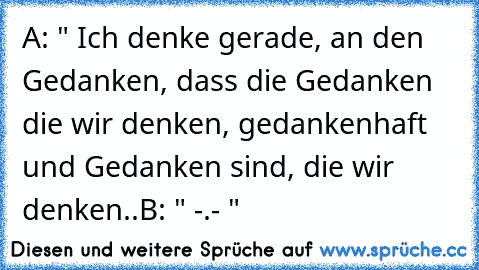 A: " Ich denke gerade, an den Gedanken, dass die Gedanken die wir denken, gedankenhaft und Gedanken sind, die wir denken..
B: " -.- "