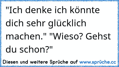 "Ich denke ich könnte dich sehr glücklich machen." "Wieso? Gehst du schon?"