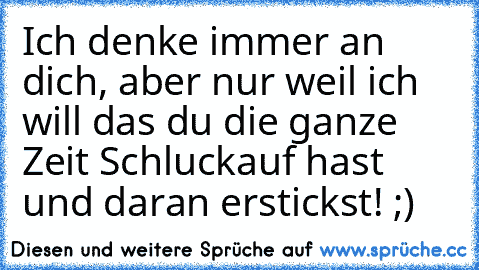 Ich denke immer an dich, aber nur weil ich will das du die ganze Zeit Schluckauf hast und daran erstickst! ;)