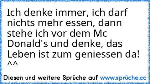 Ich denke immer, ich darf nichts mehr essen, dann stehe ich vor dem Mc Donald's und denke, das Leben ist zum geniessen da! ♥ ^^