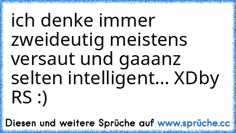 ich denke immer zweideutig meistens versaut und gaaanz selten intelligent... XD
by RS :)