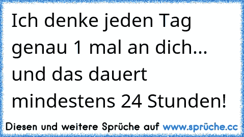 Ich denke jeden Tag genau 1 mal an dich... und das dauert mindestens 24 Stunden! 