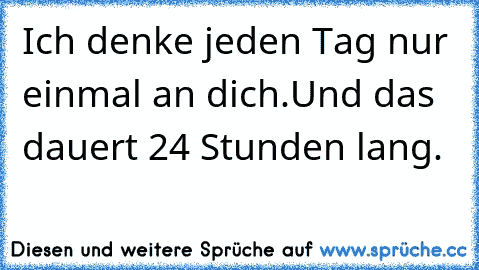 Ich denke jeden Tag nur einmal an dich.
Und das dauert 24 Stunden lang. ♥