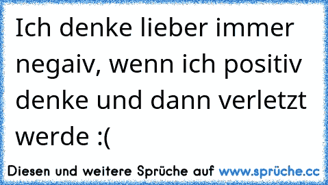 Ich denke lieber immer negaiv, wenn ich positiv denke und dann verletzt werde :(