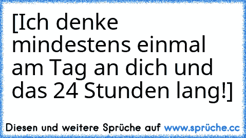 [Ich denke mindestens einmal am Tag an dich und das 24 Stunden lang!]