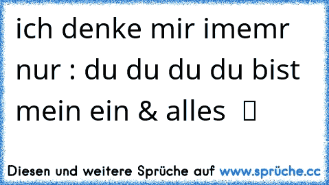 ich denke mir imemr nur : du du du du bist mein ein & alles  ツ ♥