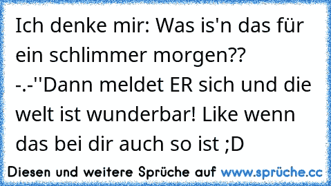 Ich denke mir: Was is'n das für ein schlimmer morgen?? -.-''
Dann meldet ER sich und die welt ist wunderbar! ♥♥
Like wenn das bei dir auch so ist ;D