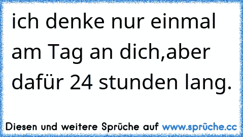 ich denke nur einmal am Tag an dich,
aber dafür 24 stunden lang.♥