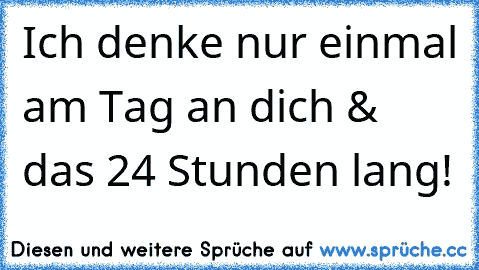 Ich denke nur einmal am Tag an dich & das 24 Stunden lang!