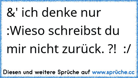 &' ich denke nur :
Wieso schreibst du mir nicht zurück. ?! ♥ :/