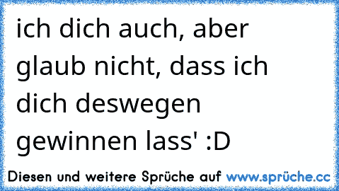 ich dich auch, aber glaub nicht, dass ich dich deswegen gewinnen lass' :D