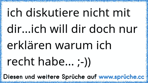 ich diskutiere nicht mit dir...ich will dir doch nur erklären warum ich recht habe... ;-))