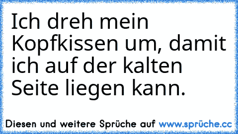 Ich dreh mein Kopfkissen um, damit ich auf der kalten Seite liegen kann.