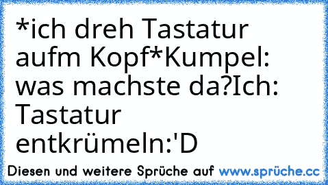 *ich dreh Tastatur aufm Kopf*
Kumpel: was machste da?
Ich: Tastatur entkrümeln
:'D