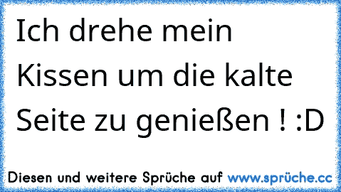 Ich drehe mein Kissen um die kalte Seite zu genießen ! :D