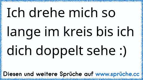 Ich drehe mich so lange im kreis bis ich dich doppelt sehe :) ♥