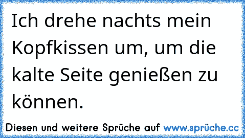 Ich drehe nachts mein Kopfkissen um, um die kalte Seite genießen zu können.