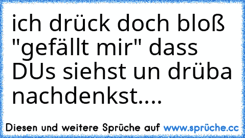 ich drück doch bloß "gefällt mir" dass DUs siehst un drüba nachdenkst....