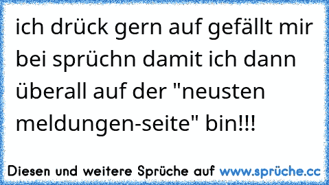 ich drück gern auf gefällt mir bei sprüchn damit ich dann überall auf der "neusten meldungen-seite" bin!!!