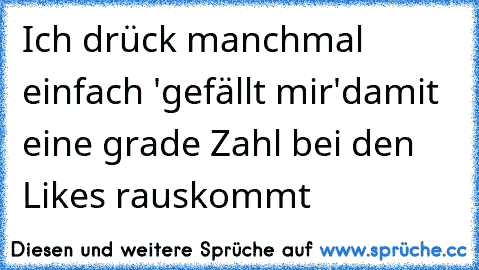 Ich drück manchmal einfach 'gefällt mir'
damit eine grade Zahl bei den Likes rauskommt 