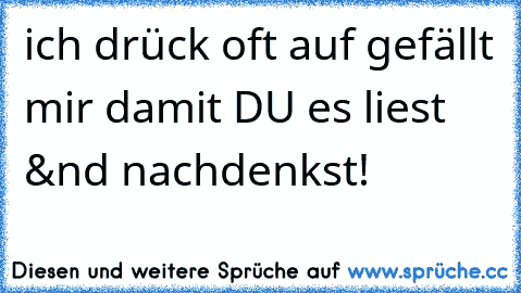 ich drück oft auf gefällt mir damit DU es liest &nd nachdenkst!