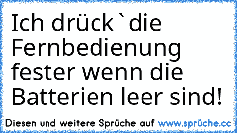 Ich drück`die Fernbedienung fester wenn die Batterien leer sind!