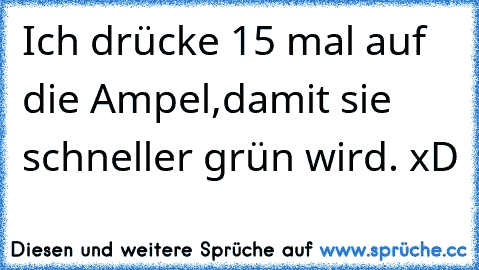 Ich drücke 15 mal auf die Ampel,damit sie schneller grün wird. xD