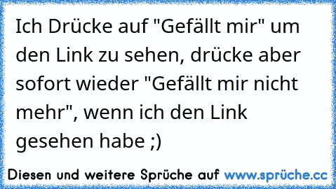 Ich Drücke auf "Gefällt mir" um den Link zu sehen, drücke aber sofort wieder "Gefällt mir nicht mehr", wenn ich den Link gesehen habe ;)