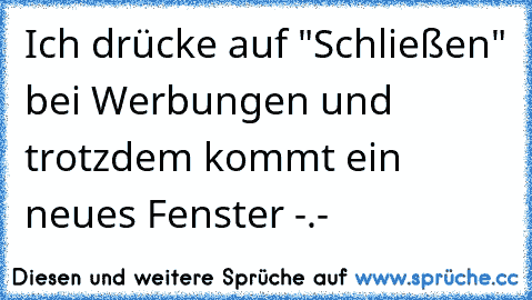 Ich drücke auf "Schließen" bei Werbungen und trotzdem kommt ein neues Fenster -.-