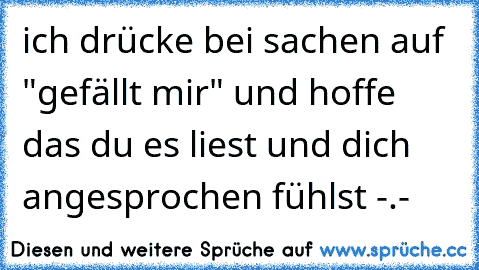 ich drücke bei sachen auf "gefällt mir" und hoffe das du es liest und dich angesprochen fühlst -.-