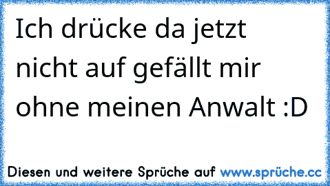 Ich drücke da jetzt nicht auf gefällt mir ohne meinen Anwalt :D