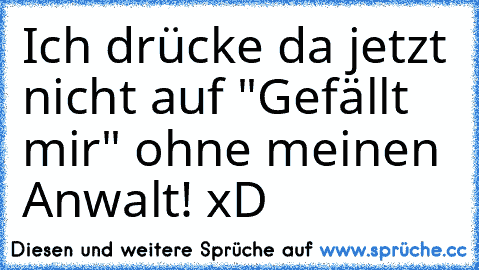 Ich drücke da jetzt nicht auf "Gefällt mir" ohne meinen Anwalt! xD