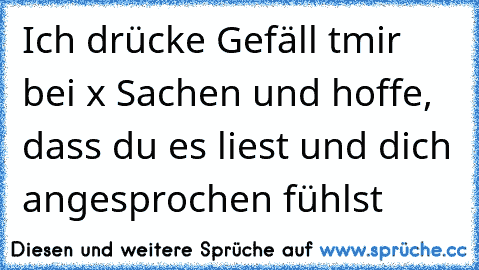 Ich drücke Gefäll tmir bei x Sachen und hoffe, dass du es liest und dich angesprochen fühlst