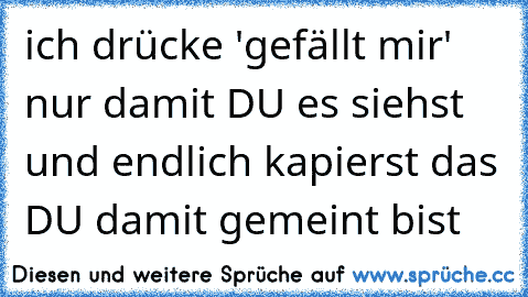 ich drücke 'gefällt mir' nur damit DU es siehst und endlich kapierst das DU damit gemeint bist