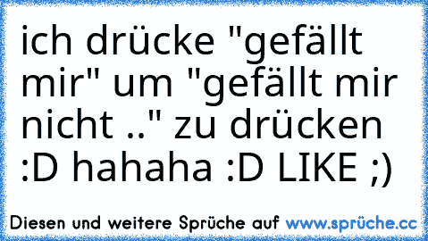 ich drücke "gefällt mir" um "gefällt mir nicht .." zu drücken :D hahaha :D 
LIKE ;)