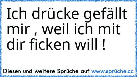 Ich drücke gefällt mir , weil ich mit dir ficken will !