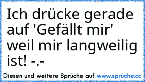 Ich drücke gerade auf 'Gefällt mir' weil mir langweilig ist! -.-