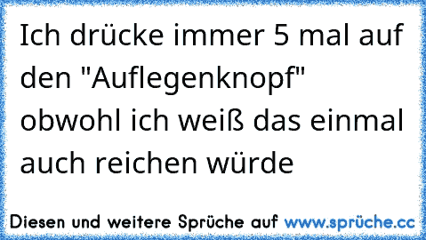 Ich drücke immer 5 mal auf den "Auflegenknopf" obwohl ich weiß das einmal auch reichen würde