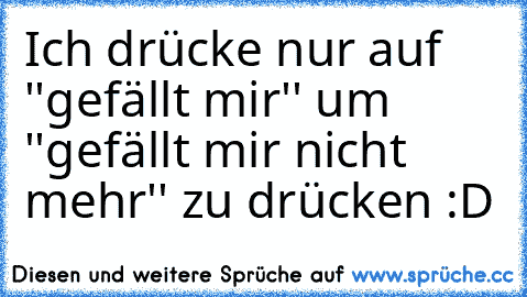 Ich drücke nur auf ''gefällt mir'' um ''gefällt mir nicht mehr'' zu drücken :D