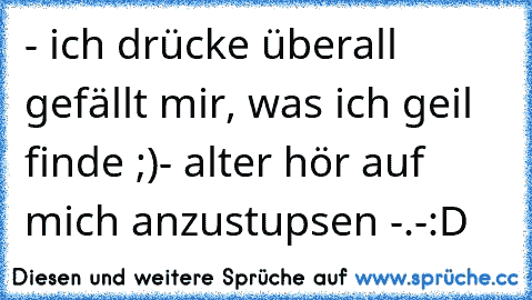 - ich drücke überall gefällt mir, was ich geil finde ;)
- alter hör auf mich anzustupsen -.-
:D