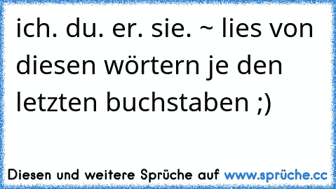 ich. du. er. sie. ~ lies von diesen wörtern je den letzten buchstaben ;)