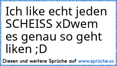 Ich like echt jeden SCHEISS xD
wem es genau so geht liken ;D