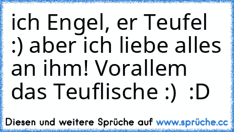 ich Engel, er Teufel :) aber ich liebe alles an ihm! Vorallem das Teuflische :) ♥ :D