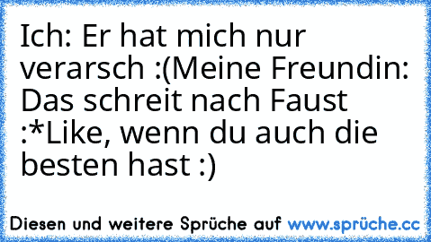 Ich: Er hat mich nur verarsch :(
Meine Freundin: Das schreit nach Faust :*
Like, wenn du auch die besten hast :) ♥