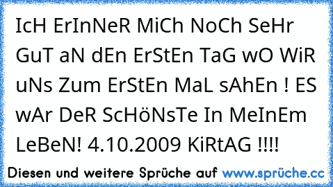 IcH ErInNeR MiCh NoCh SeHr GuT aN dEn ErStEn TaG wO WiR uNs Zum ErStEn MaL sAhEn ! ES wAr DeR ScHöNsTe In MeInEm LeBeN! 4.10.2009 KiRtAG !!!! 