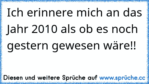 Ich erinnere mich an das Jahr 2010 als ob es noch gestern gewesen wäre!!