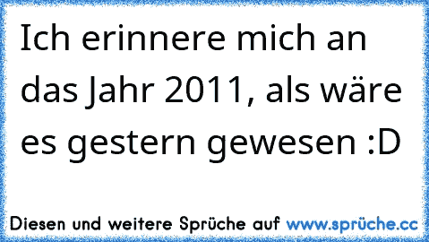 Ich erinnere mich an das Jahr 2011, als wäre es gestern gewesen :D